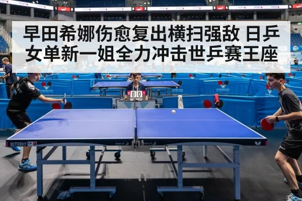 早田希娜伤愈复出横扫强敌 日乒女单新一姐全力冲击世乒赛王座