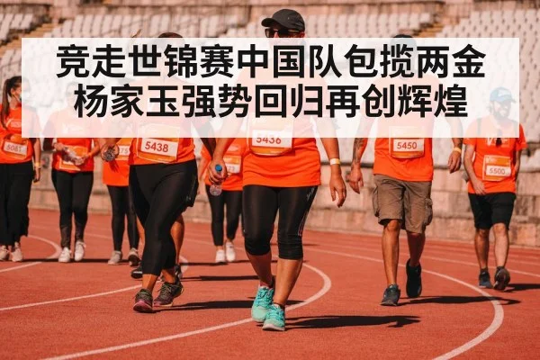 竞走世锦赛中国队包揽两金杨家玉强势回归再创辉煌