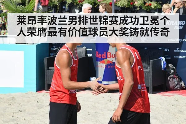 莱昂率波兰男排世锦赛成功卫冕个人荣膺最有价值球员大奖铸就传奇