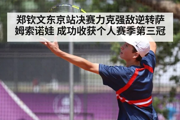 郑钦文东京站决赛力克强敌逆转萨姆索诺娃 成功收获个人赛季第三冠