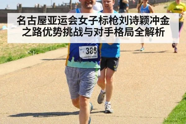 名古屋亚运会女子标枪刘诗颖冲金之路优势挑战与对手格局全解析