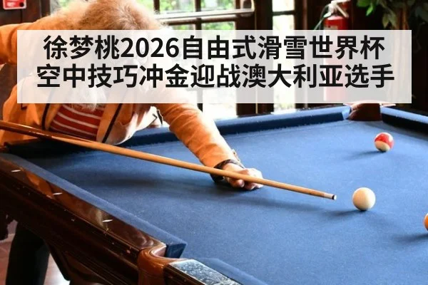 徐梦桃2026自由式滑雪世界杯空中技巧冲金迎战澳大利亚选手